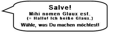 Sprechblase: rechteckig mit abgerundeten Ecken: Salve!
Mihi nomen Glaux est.
(= Hallo! Ich hei�e Glaux.)

W�hle, was Du machen m�chtest!

